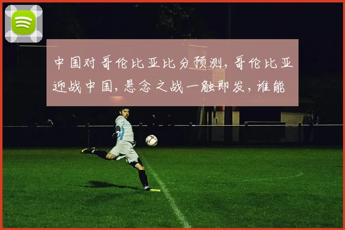中国对哥伦比亚比分预测,哥伦比亚迎战中国,悬念之战一触即发,谁能笑到最后