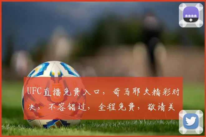 UFC直播免费入口，奇马耶夫精彩对决，不容错过，全程免费，敬请关注，三个亮点，不容忽视