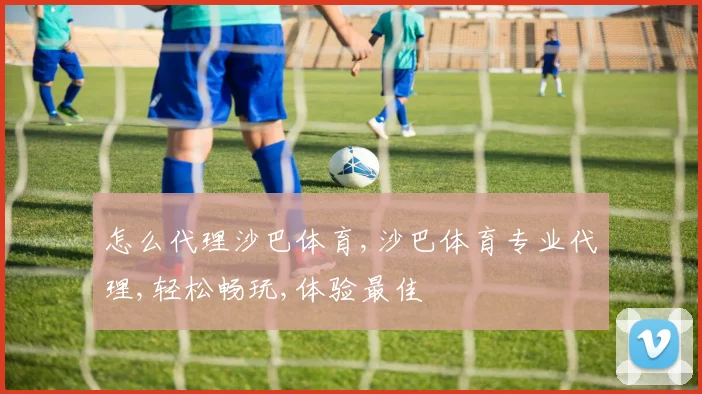 怎么代理沙巴体育,沙巴体育专业代理,轻松畅玩,体验最佳
