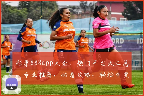 彩票888app大全，热门平台大汇总，专业推荐，必看攻略，轻松中奖
