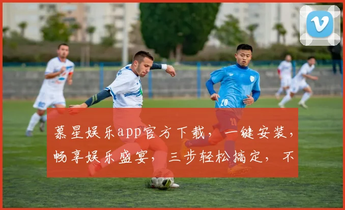 慕星娱乐app官方下载，一键安装，畅享娱乐盛宴，三步轻松搞定，不容错过