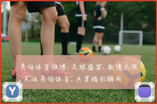 易倍体育微博,足球盛宴,激情无限,关注易倍体育,共赏精彩瞬间