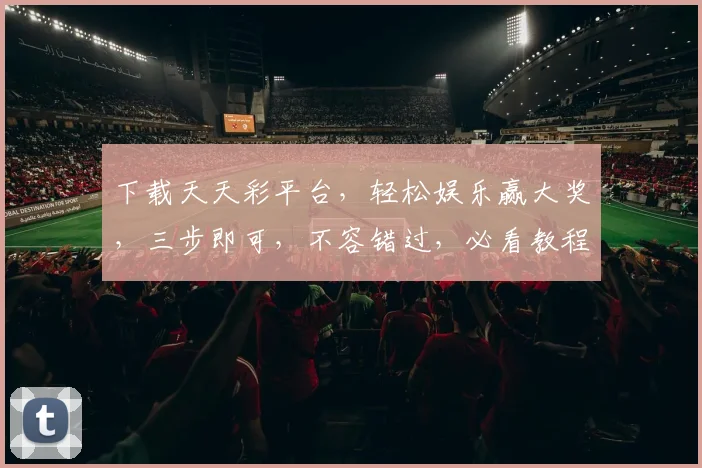 下载天天彩平台，轻松娱乐赢大奖，三步即可，不容错过，必看教程