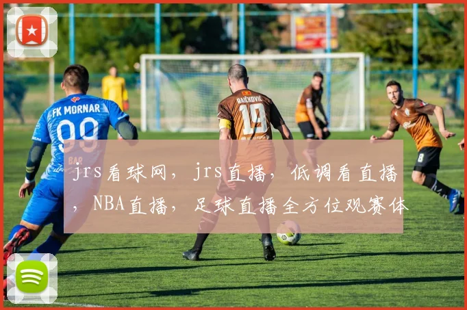 jrs看球网，jrs直播，低调看直播，NBA直播，足球直播全方位观赛体验，一网打尽