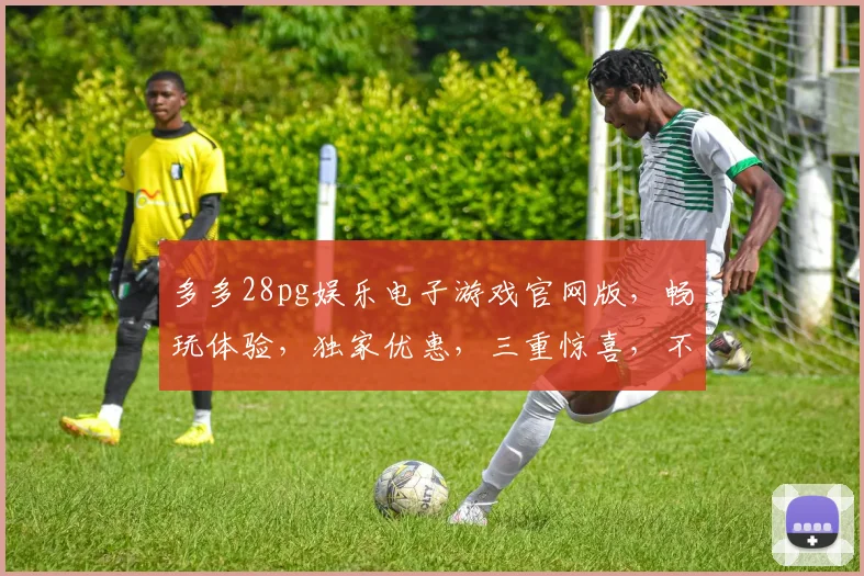 多多28pg娱乐电子游戏官网版，畅玩体验，独家优惠，三重惊喜，不容错过