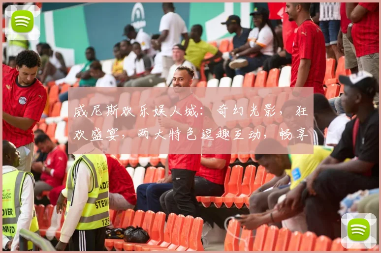 威尼斯欢乐娱人城：奇幻光影，狂欢盛宴，两大特色逗趣互动，畅享欢乐时光