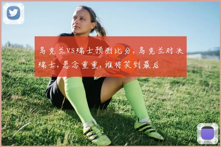 乌克兰vs瑞士预测比分,乌克兰对决瑞士,悬念重重,谁将笑到最后