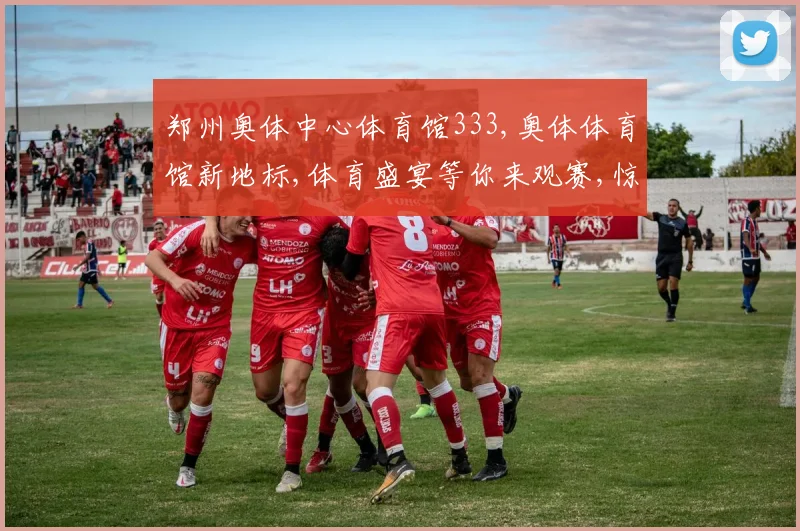 郑州奥体中心体育馆333,奥体体育馆新地标,体育盛宴等你来观赛,惊喜多多