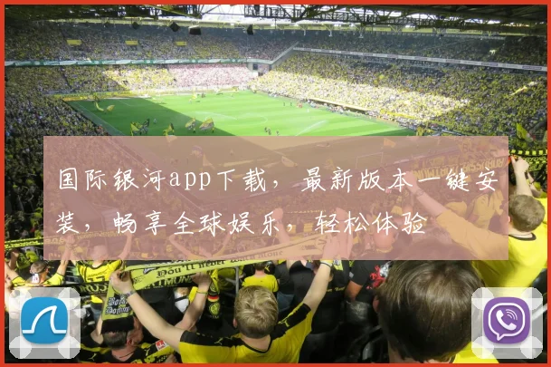 国际银河app下载，最新版本一键安装，畅享全球娱乐，轻松体验