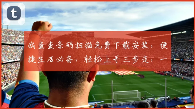 我查查条码扫描免费下载安装，便捷生活必备，轻松上手三步走，一键体验，不容错过，快来下载
