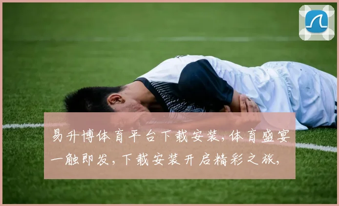 易升博体育平台下载安装,体育盛宴一触即发,下载安装开启精彩之旅,尽享运动魅力。