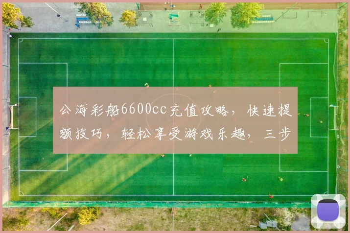 公海彩船6600cc充值攻略，快速提额技巧，轻松享受游戏乐趣，三步轻松完成