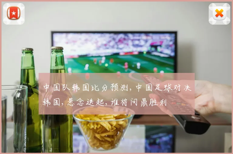 中国队韩国比分预测,中国足球对决韩国,悬念迭起,谁将问鼎胜利