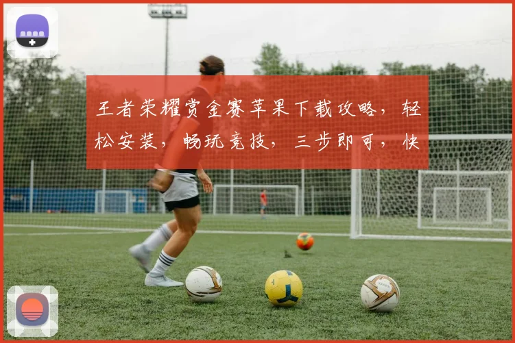 王者荣耀赏金赛苹果下载攻略，轻松安装，畅玩竞技，三步即可，快速体验