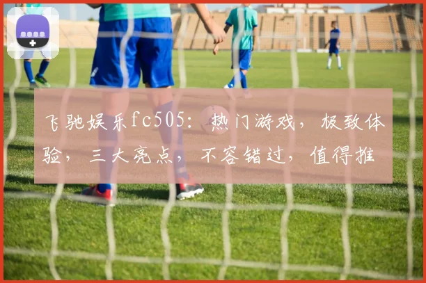 飞驰娱乐fc505：热门游戏，极致体验，三大亮点，不容错过，值得推荐