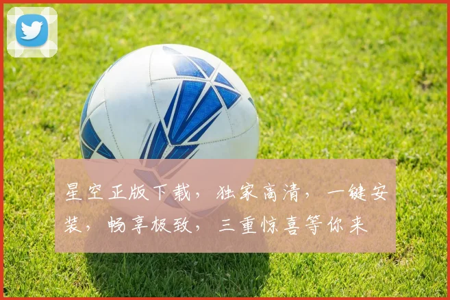 星空正版下载，独家高清，一键安装，畅享极致，三重惊喜等你来